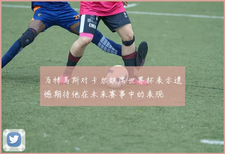 马特乌斯对卡尔缺席世界杯表示遗憾期待他在未来赛事中的表现