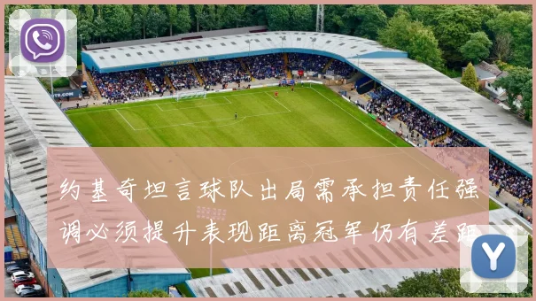 约基奇坦言球队出局需承担责任强调必须提升表现距离冠军仍有差距