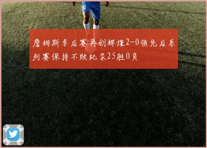 詹姆斯季后赛再创辉煌2-0领先后系列赛保持不败纪录25胜0负