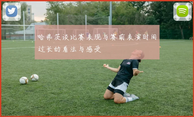 哈弗茨谈比赛表现与赛前表演时间过长的看法与感受