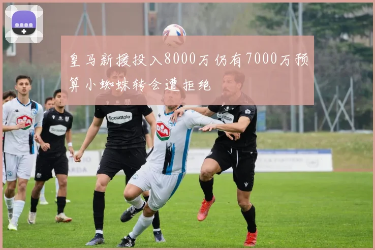 皇马新援投入8000万仍有7000万预算小蜘蛛转会遭拒绝
