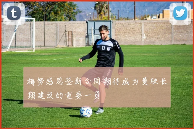 梅努感恩签新合同期待成为曼联长期建设的重要一员