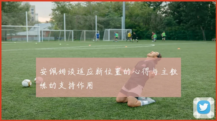 安佩姆谈适应新位置的心得与主教练的支持作用