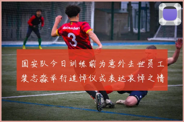 国安队今日训练前为意外去世员工裴志淼举行追悼仪式表达哀悼之情