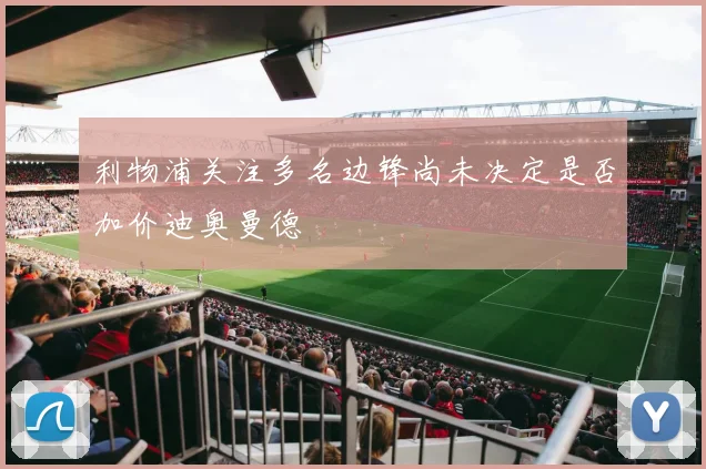 利物浦关注多名边锋尚未决定是否加价迪奥曼德