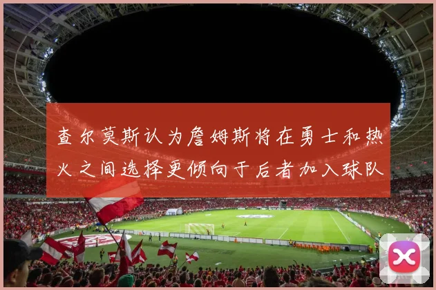 查尔莫斯认为詹姆斯将在勇士和热火之间选择更倾向于后者加入球队
