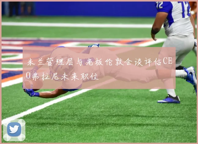 米兰管理层与老板伦敦会谈评估CEO弗拉尼未来职位