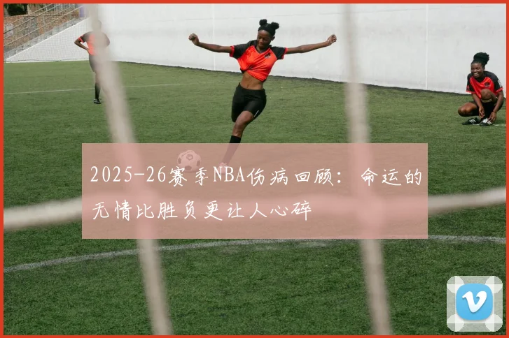 2025-26赛季NBA伤病回顾：命运的无情比胜负更让人心碎