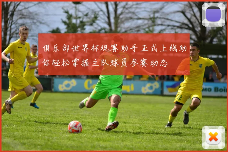 俱乐部世界杯观赛助手正式上线助你轻松掌握主队球员参赛动态