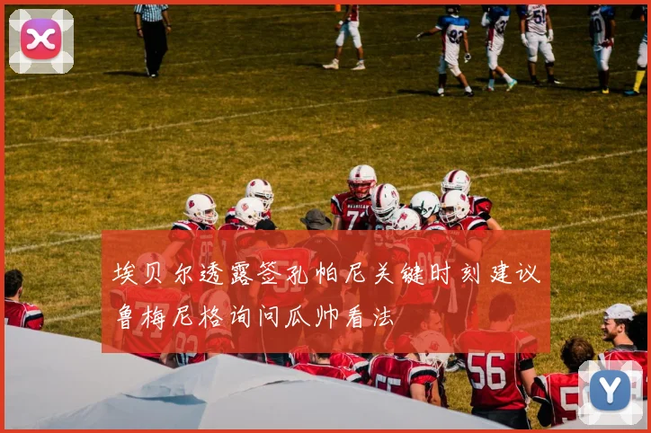 埃贝尔透露签孔帕尼关键时刻建议鲁梅尼格询问瓜帅看法