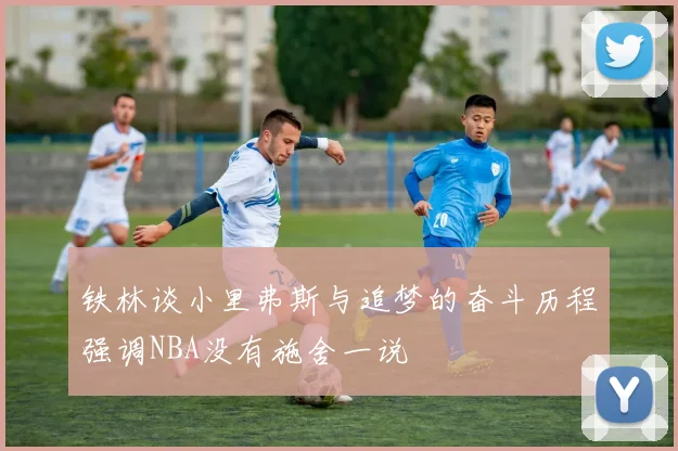铁林谈小里弗斯与追梦的奋斗历程强调NBA没有施舍一说
