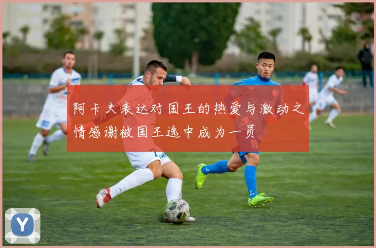 阿卡夫表达对国王的热爱与激动之情感谢被国王选中成为一员