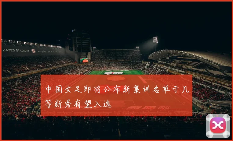 中国女足即将公布新集训名单于凡等新秀有望入选