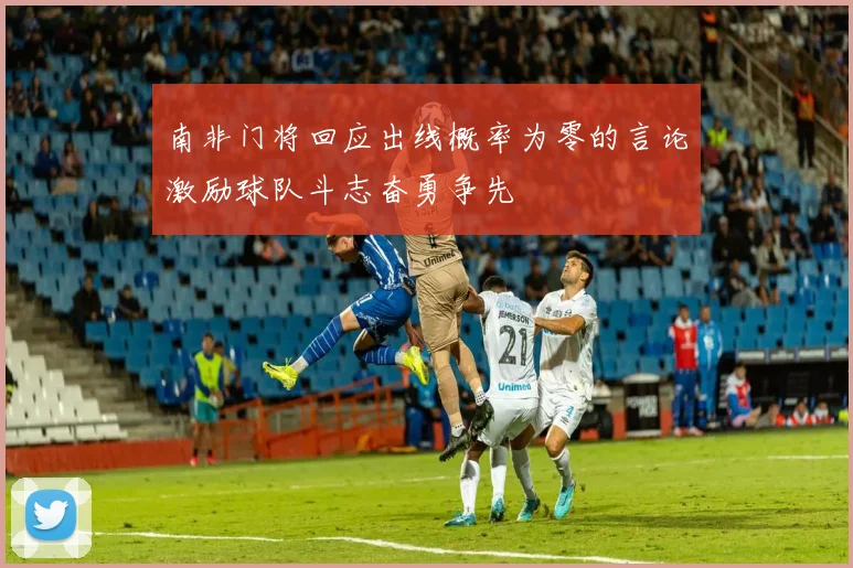 南非门将回应出线概率为零的言论激励球队斗志奋勇争先