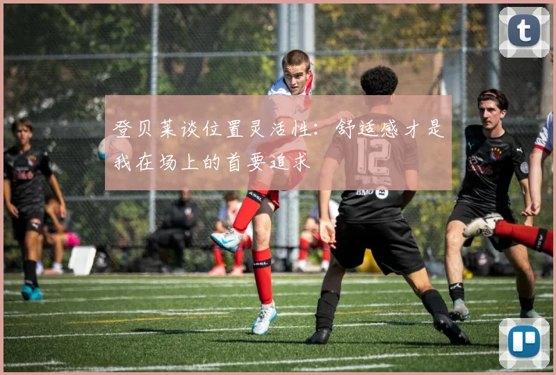 登贝莱谈位置灵活性：舒适感才是我在场上的首要追求