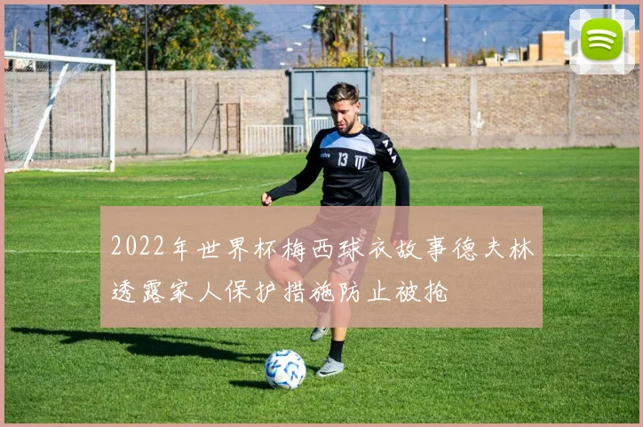 2022年世界杯梅西球衣故事德夫林透露家人保护措施防止被抢