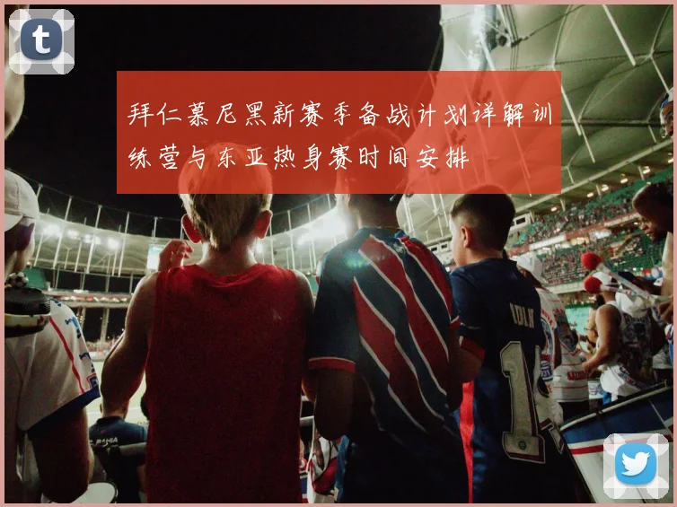 拜仁慕尼黑新赛季备战计划详解训练营与东亚热身赛时间安排