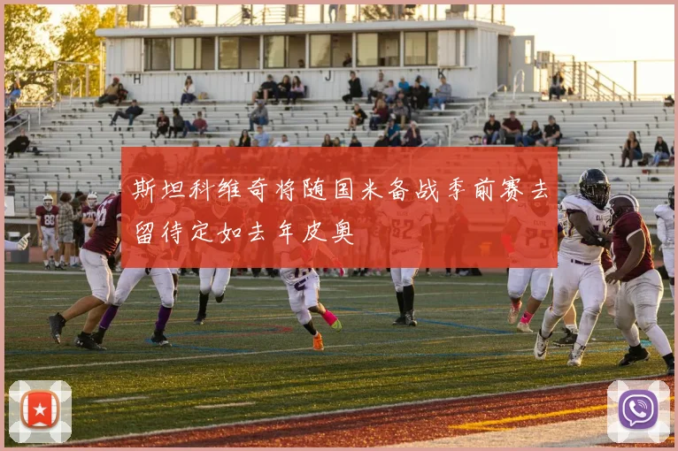 斯坦科维奇将随国米备战季前赛去留待定如去年皮奥