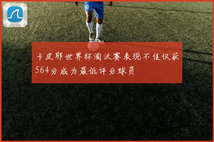 卡皮耶世界杯淘汰赛表现不佳仅获564分成为最低评分球员
