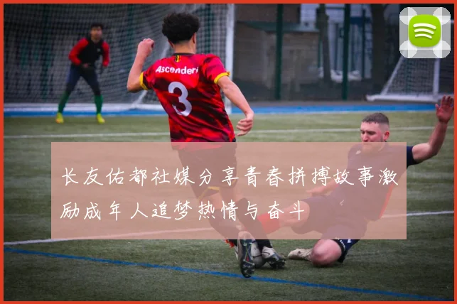 长友佑都社媒分享青春拼搏故事激励成年人追梦热情与奋斗