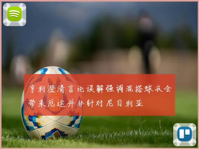亨利澄清言论误解强调混搭球衣会带来厄运并非针对尼日利亚