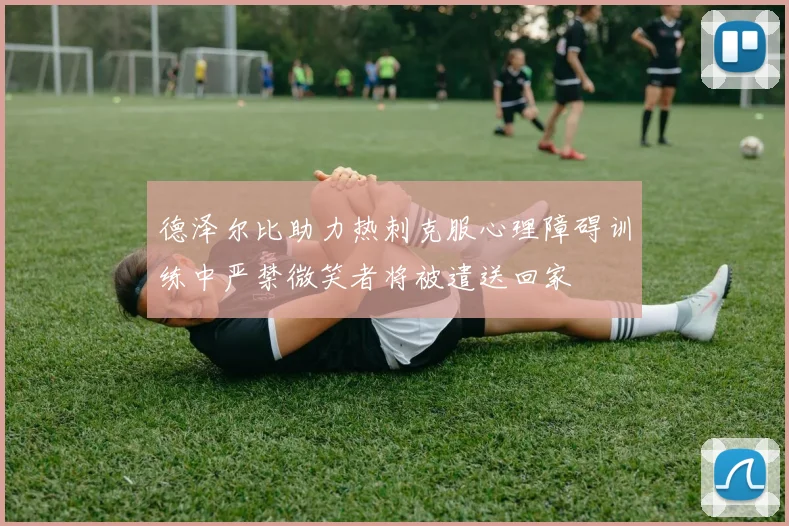 德泽尔比助力热刺克服心理障碍训练中严禁微笑者将被遣送回家