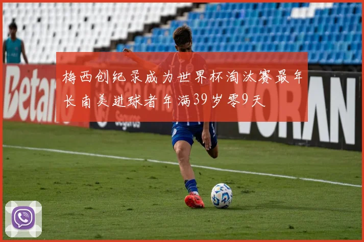 梅西创纪录成为世界杯淘汰赛最年长南美进球者年满39岁零9天