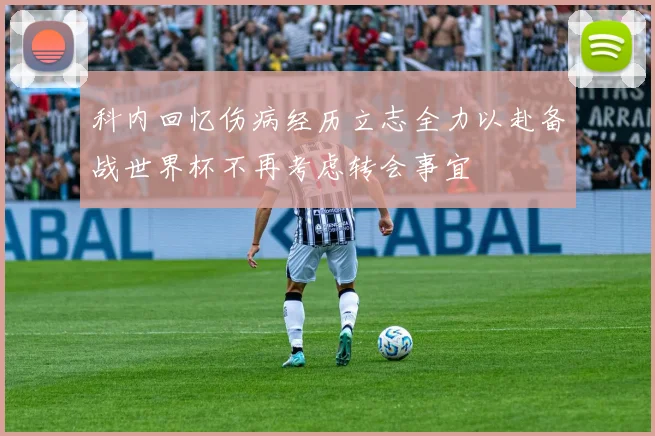 科内回忆伤病经历立志全力以赴备战世界杯不再考虑转会事宜