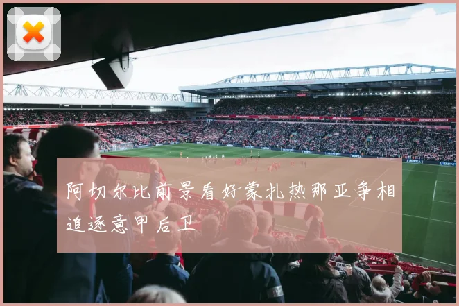 阿切尔比前景看好蒙扎热那亚争相追逐意甲后卫