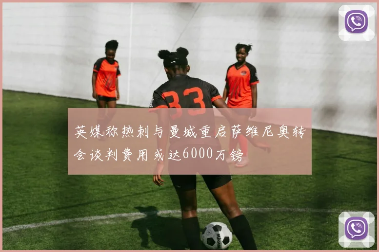 英媒称热刺与曼城重启萨维尼奥转会谈判费用或达6000万镑