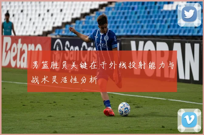 男篮胜负关键在于外线投射能力与战术灵活性分析