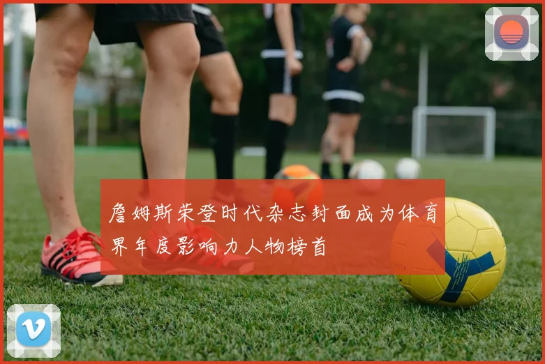 詹姆斯荣登时代杂志封面成为体育界年度影响力人物榜首