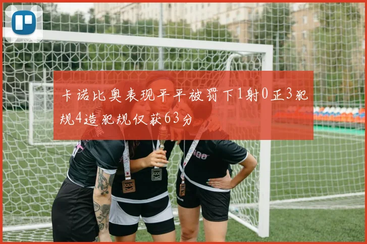 卡诺比奥表现平平被罚下1射0正3犯规4造犯规仅获63分