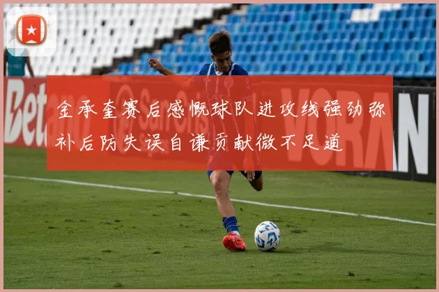 金承奎赛后感慨球队进攻线强劲弥补后防失误自谦贡献微不足道