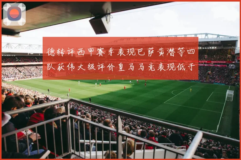 德转评西甲赛季表现巴萨黄潜等四队获伟大级评价皇马马竞表现低于预期