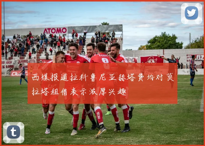 西媒报道拉科鲁尼亚赫塔费均对莫拉塔租借表示浓厚兴趣