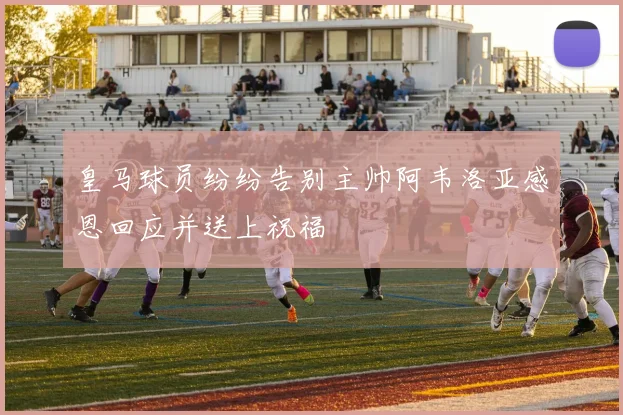 皇马球员纷纷告别主帅阿韦洛亚感恩回应并送上祝福
