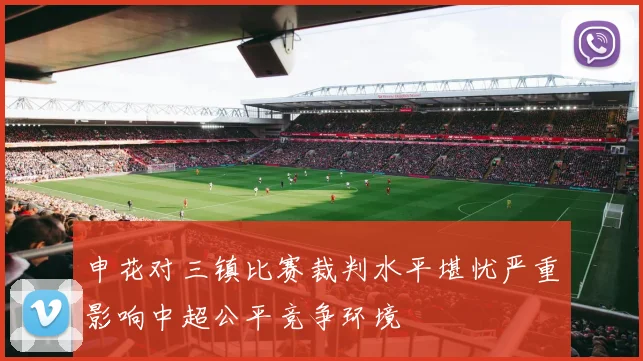 申花对三镇比赛裁判水平堪忧严重影响中超公平竞争环境
