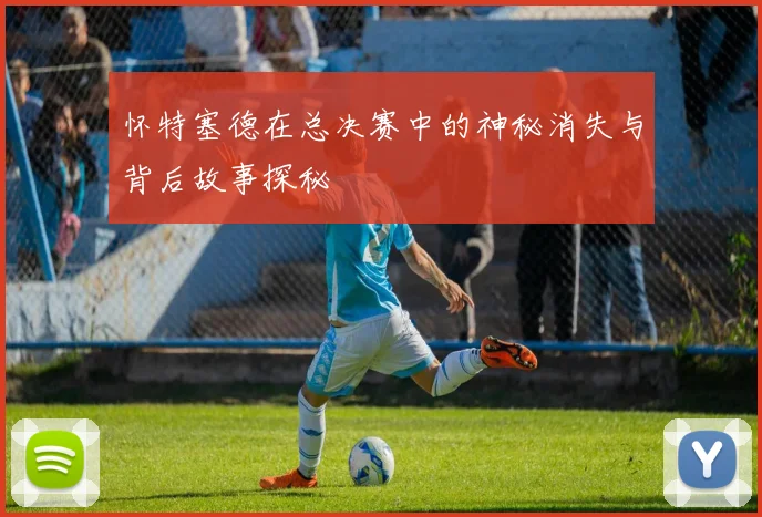 怀特塞德在总决赛中的神秘消失与背后故事探秘