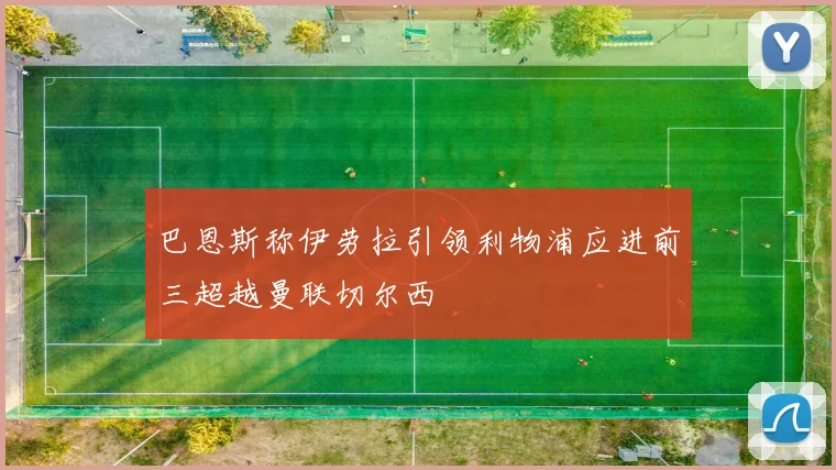 巴恩斯称伊劳拉引领利物浦应进前三超越曼联切尔西