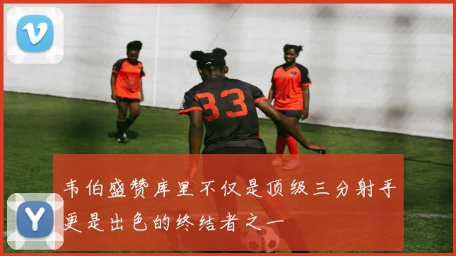 韦伯盛赞库里不仅是顶级三分射手更是出色的终结者之一